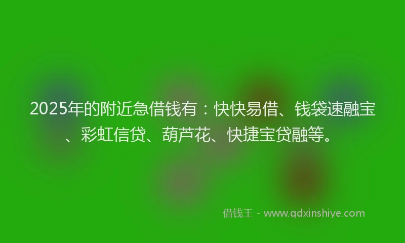 2025年的附近急借钱有：快快易借、钱袋速融宝、彩虹信贷、葫芦花、快捷宝贷融等。