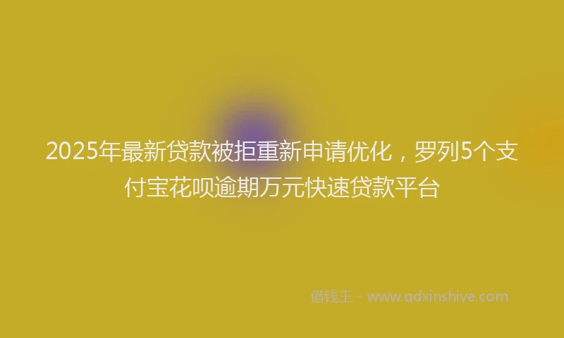 2025年最新贷款被拒重新申请优化，罗列5个支付宝花呗逾期万元快速贷款平台