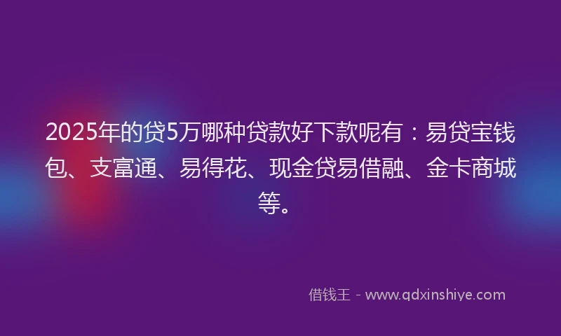 2025年的贷5万哪种贷款好下款呢有：易贷宝钱包、支富通、易得花、现金贷易借融、金卡商城等。