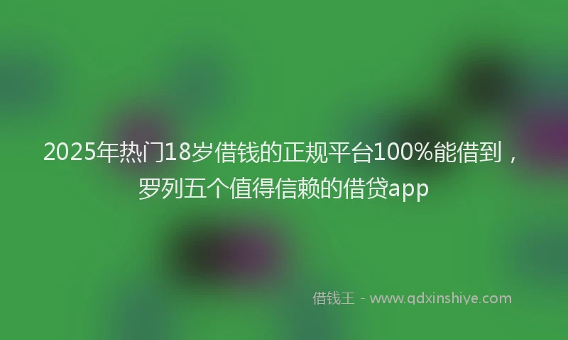 2025年热门18岁借钱的正规平台100%能借到，罗列五个值得信赖的借贷app