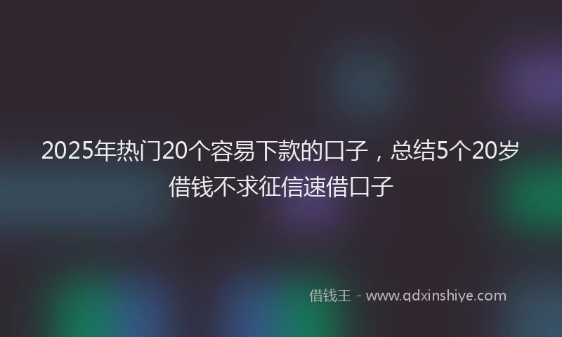 2025年热门20个容易下款的口子，总结5个20岁借钱不求征信速借口子