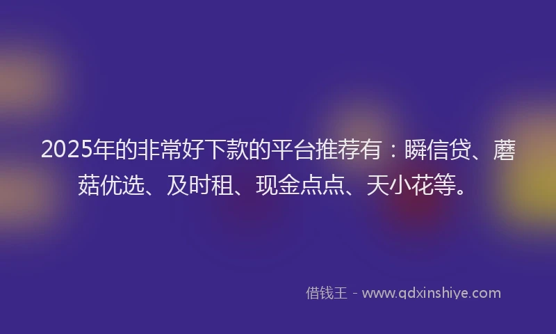 2025年的非常好下款的平台推荐有：瞬信贷、蘑菇优选、及时租、现金点点、天小花等。