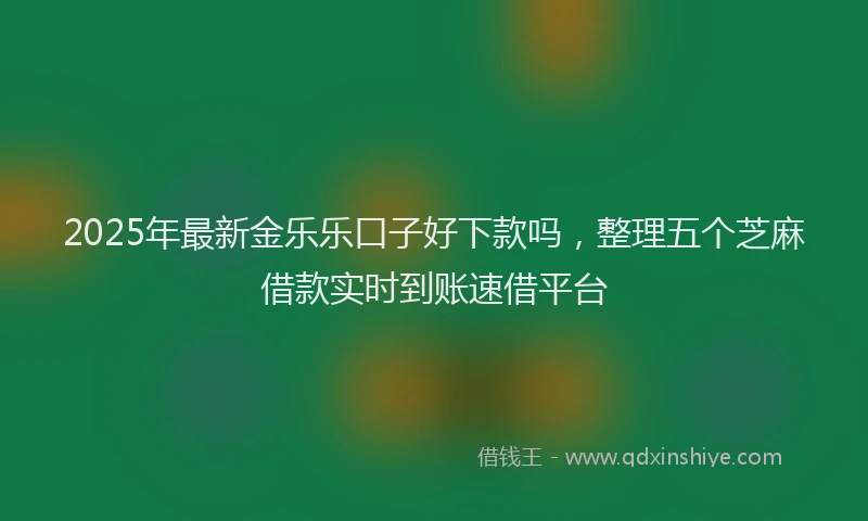 2025年最新金乐乐口子好下款吗，整理五个芝麻借款实时到账速借平台