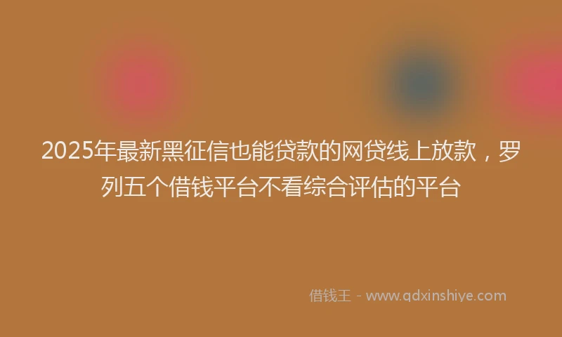 2025年最新黑征信也能贷款的网贷线上放款，罗列五个借钱平台不看综合评估的平台