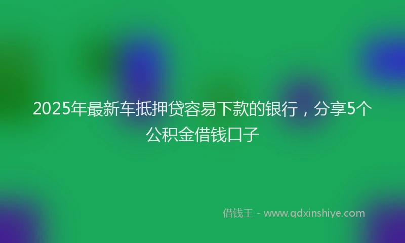 2025年最新车抵押贷容易下款的银行，分享5个公积金借钱口子