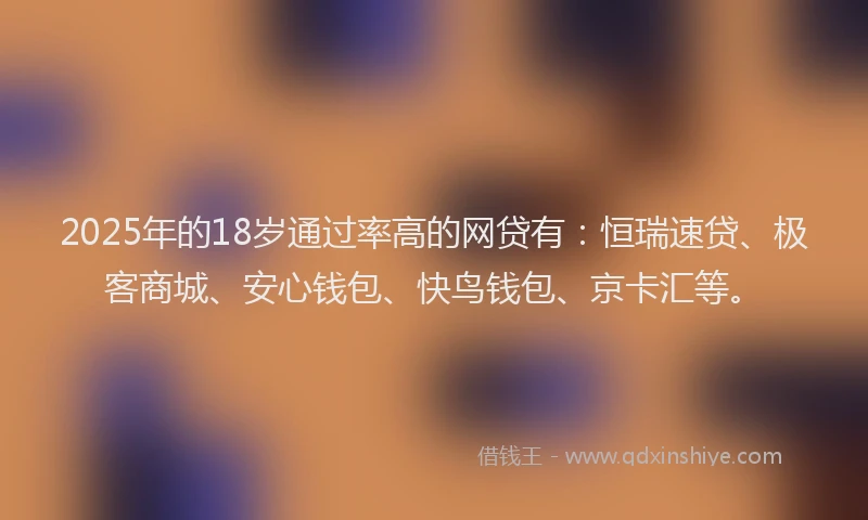 2025年的18岁通过率高的网贷有：恒瑞速贷、极客商城、安心钱包、快鸟钱包、京卡汇等。