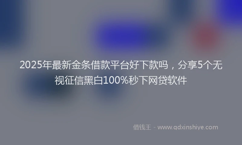 2025年最新金条借款平台好下款吗，分享5个无视征信黑白100%秒下网贷软件