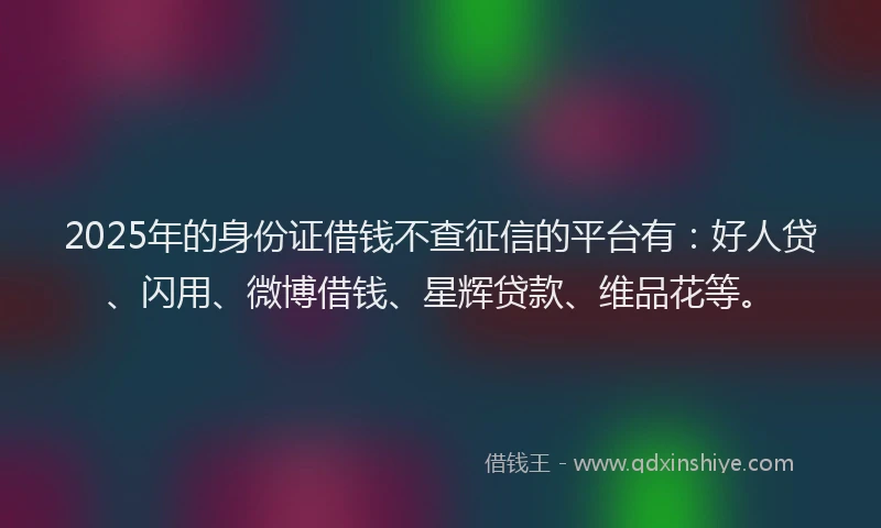 2025年的身份证借钱不查征信的平台有：好人贷、闪用、微博借钱、星辉贷款、维品花等。