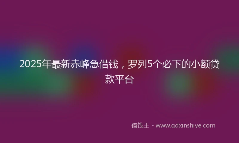 2025年最新赤峰急借钱，罗列5个必下的小额贷款平台