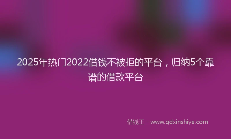 2025年热门2022借钱不被拒的平台，归纳5个靠谱的借款平台