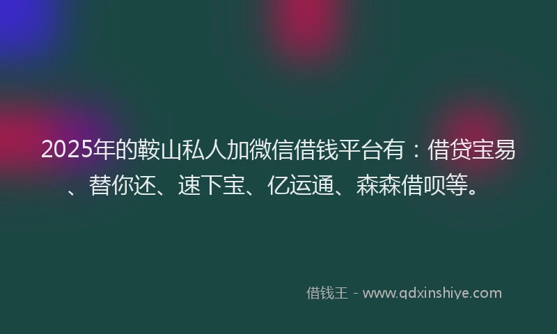 2025年的鞍山私人加微信借钱平台有：借贷宝易、替你还、速下宝、亿运通、森森借呗等。