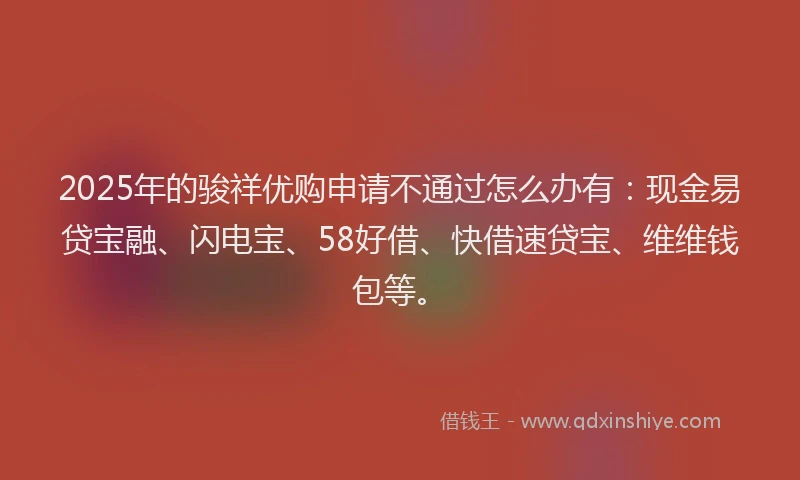 2025年的骏祥优购申请不通过怎么办有：现金易贷宝融、闪电宝、58好借、快借速贷宝、维维钱包等。