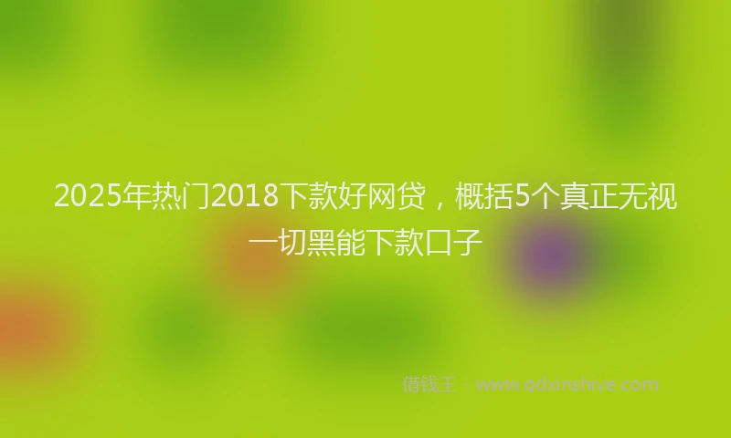 2025年热门2018下款好网贷，概括5个真正无视一切黑能下款口子