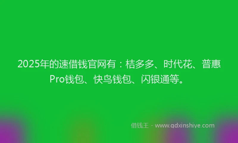 2025年的速借钱官网有：桔多多、时代花、普惠Pro钱包、快鸟钱包、闪银通等。