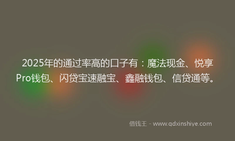 2025年的通过率高的口子有：魔法现金、悦享Pro钱包、闪贷宝速融宝、鑫融钱包、信贷通等。