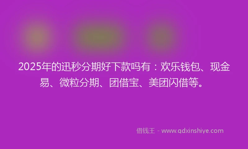 2025年的迅秒分期好下款吗有：欢乐钱包、现金易、微粒分期、团借宝、美团闪借等。