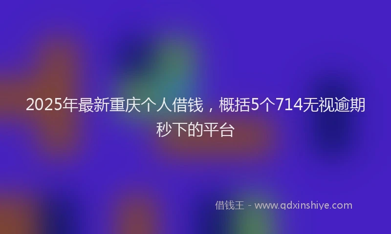 2025年最新重庆个人借钱，概括5个714无视逾期秒下的平台