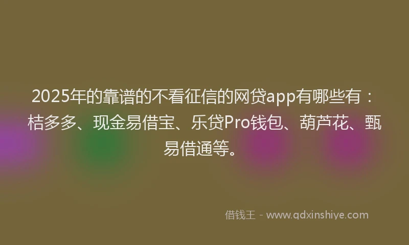 2025年的靠谱的不看征信的网贷app有哪些有：桔多多、现金易借宝、乐贷Pro钱包、葫芦花、甄易借通等。