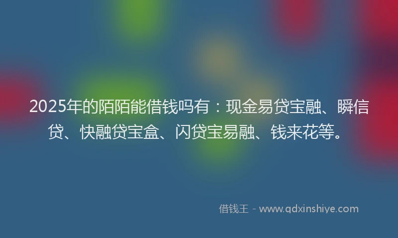 2025年的陌陌能借钱吗有：现金易贷宝融、瞬信贷、快融贷宝盒、闪贷宝易融、钱来花等。