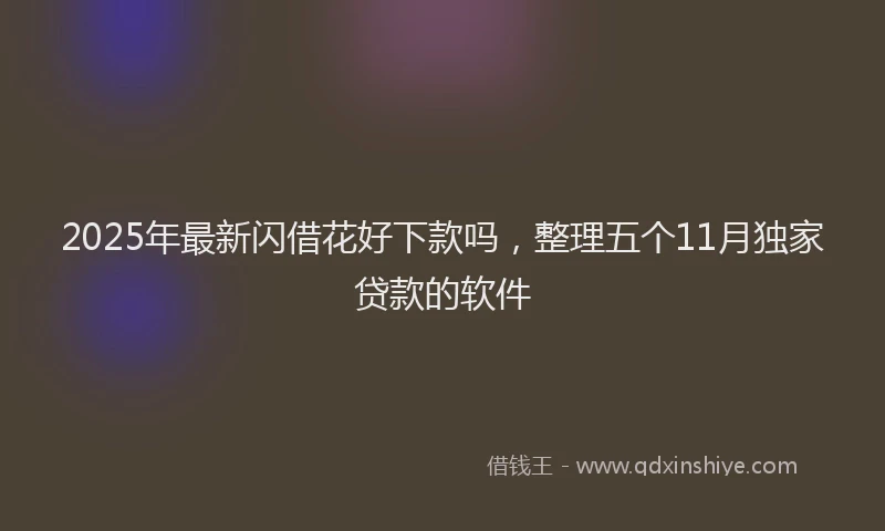 2025年最新闪借花好下款吗，整理五个11月独家贷款的软件