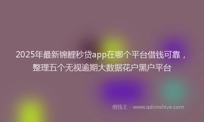 2025年最新锦鲤秒贷app在哪个平台借钱可靠，整理五个无视逾期大数据花户黑户平台