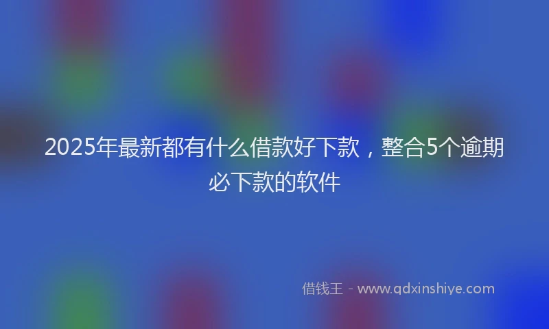 2025年最新都有什么借款好下款，整合5个逾期必下款的软件