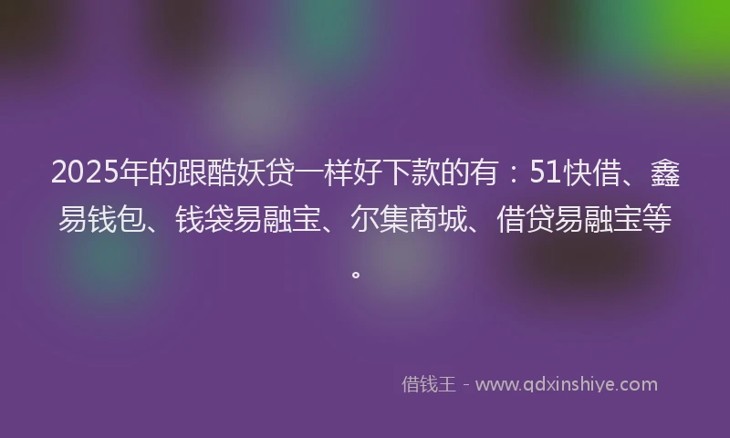 2025年的跟酷妖贷一样好下款的有：51快借、鑫易钱包、钱袋易融宝、尔集商城、借贷易融宝等。