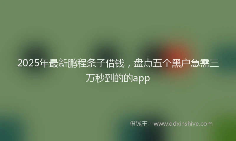 2025年最新鹏程条子借钱，盘点五个黑户急需三万秒到的的app