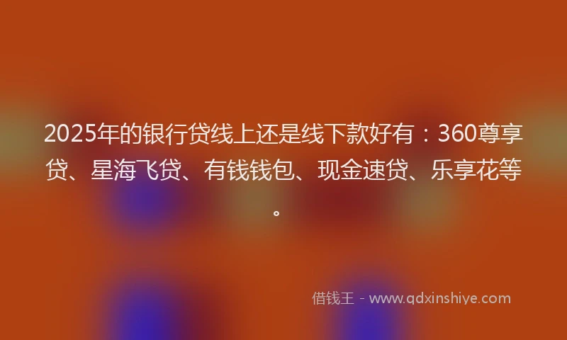 2025年的银行贷线上还是线下款好有：360尊享贷、星海飞贷、有钱钱包、现金速贷、乐享花等。