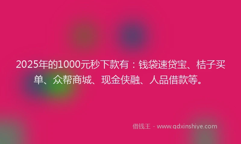 2025年的1000元秒下款有：钱袋速贷宝、桔子买单、众帮商城、现金侠融、人品借款等。
