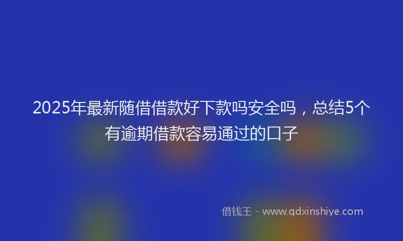 2025年最新随借借款好下款吗安全吗，总结5个有逾期借款容易通过的口子