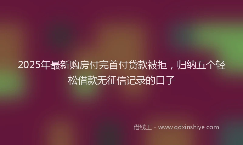 2025年最新购房付完首付贷款被拒，归纳五个轻松借款无征信记录的口子