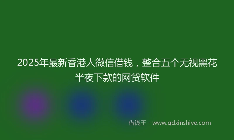 2025年最新香港人微信借钱，整合五个无视黑花半夜下款的网贷软件