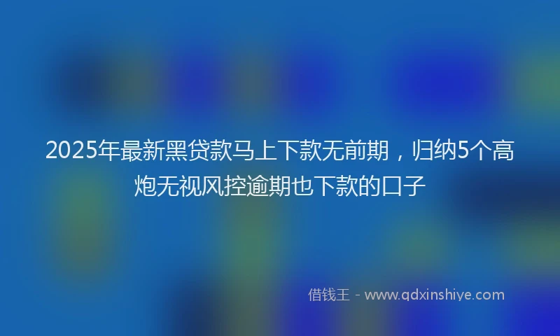 2025年最新黑贷款马上下款无前期，归纳5个高炮无视风控逾期也下款的口子