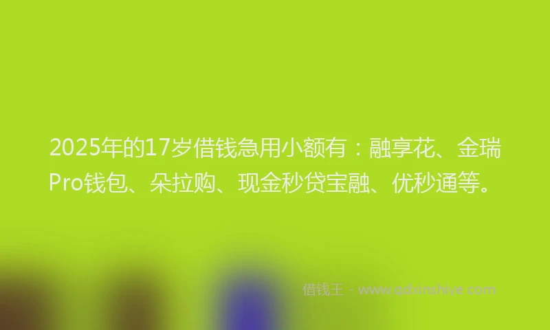 2025年的17岁借钱急用小额有：融享花、金瑞Pro钱包、朵拉购、现金秒贷宝融、优秒通等。