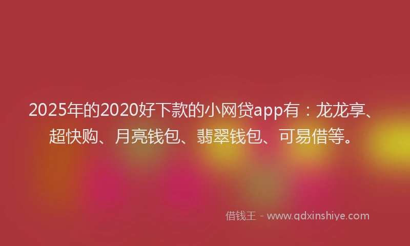 2025年的2020好下款的小网贷app有：龙龙享、超快购、月亮钱包、翡翠钱包、可易借等。