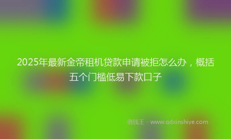 2025年最新金帝租机贷款申请被拒怎么办，概括五个门槛低易下款口子