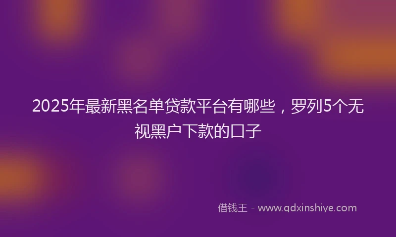 2025年最新黑名单贷款平台有哪些，罗列5个无视黑户下款的口子