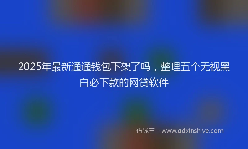 2025年最新通通钱包下架了吗，整理五个无视黑白必下款的网贷软件