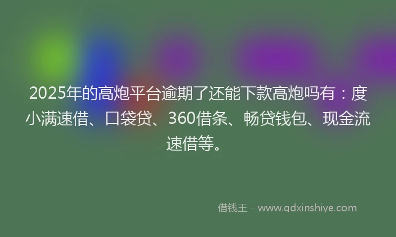 2025年的高炮平台逾期了还能下款高炮吗有：度小满速借、口袋贷、360借条、畅贷钱包、现金流速借等。