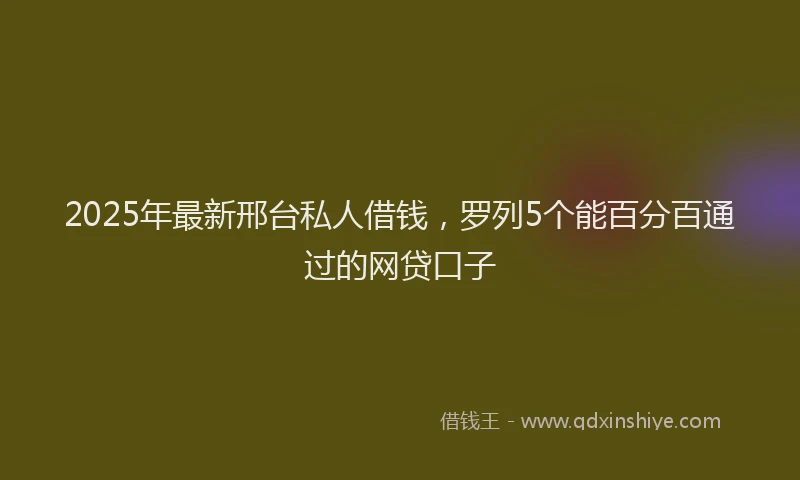 2025年最新邢台私人借钱，罗列5个能百分百通过的网贷口子