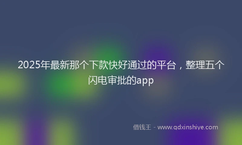 2025年最新那个下款快好通过的平台，整理五个闪电审批的app