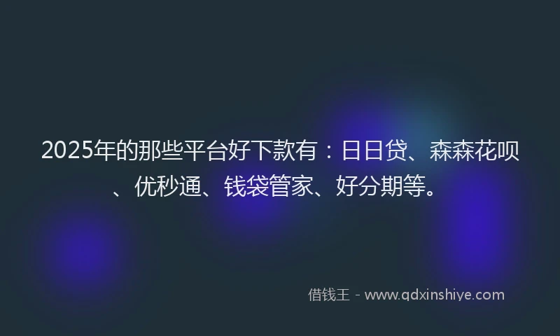 2025年的那些平台好下款有：日日贷、森森花呗、优秒通、钱袋管家、好分期等。