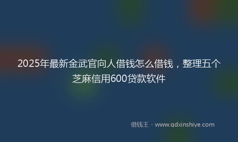 2025年最新金武官向人借钱怎么借钱，整理五个芝麻信用600贷款软件