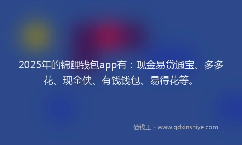2025年的锦鲤钱包app有：现金易贷通宝、多多花、现金侠、有钱钱包、易得花等。