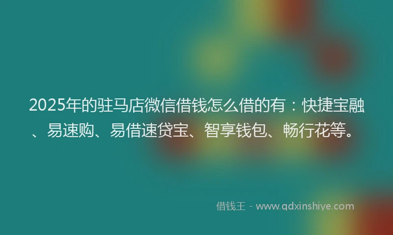2025年的驻马店微信借钱怎么借的有：快捷宝融、易速购、易借速贷宝、智享钱包、畅行花等。