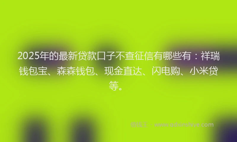 2025年的最新贷款口子不查征信有哪些有：祥瑞钱包宝、森森钱包、现金直达、闪电购、小米贷等。