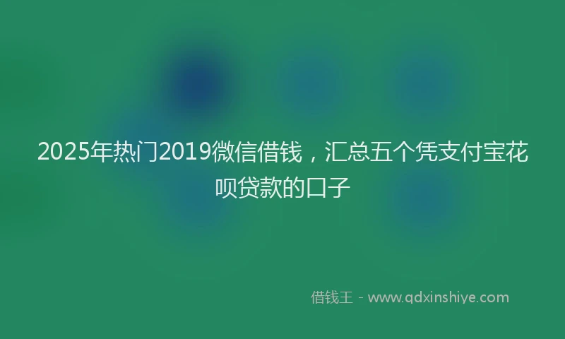 2025年热门2019微信借钱，汇总五个凭支付宝花呗贷款的口子