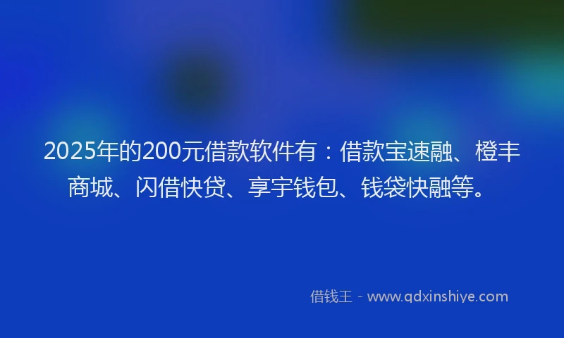 2025年的200元借款软件有：借款宝速融、橙丰商城、闪借快贷、享宇钱包、钱袋快融等。