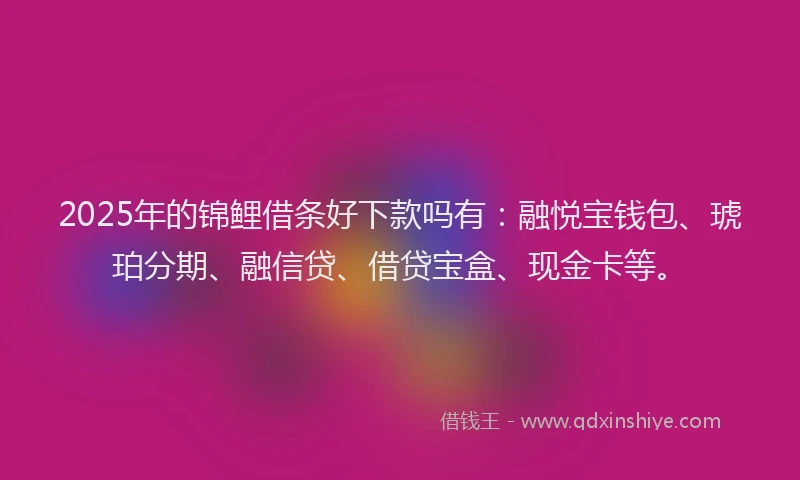 2025年的锦鲤借条好下款吗有：融悦宝钱包、琥珀分期、融信贷、借贷宝盒、现金卡等。